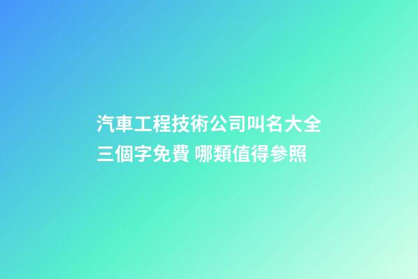 汽車工程技術公司叫名大全三個字免費 哪類值得參照
